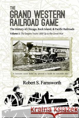 The Grand Western Railroad Game: The History of the Chicago, Rock Island, & Pacific Railroads: Volume I: The Empire Years: 1850 Up to the Great War