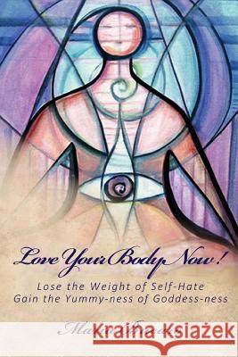 Love Your Body Now!: Lose the Weight of Self-Hate, Gain the Yummy-ness of Goddess-ness