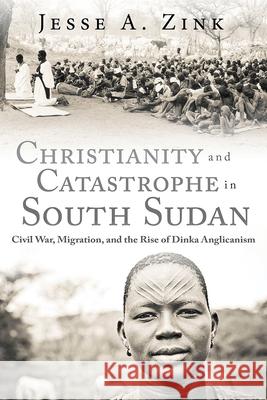 Christianity and Catastrophe in South Sudan: Civil War, Migration, and the Rise of Dinka Anglicanism