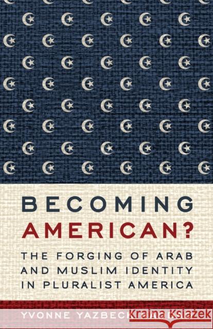 Becoming American?: The Forging of Arab and Muslim Identity in Pluralist America