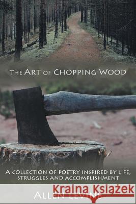 The Art of Chopping Wood: A Collection of Poetry Inspired by Life, Struggles and Accomplishment.