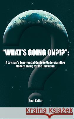 What's Going On?!?: A Layman's Experiential Guide to Understanding Modern Living for the Individual