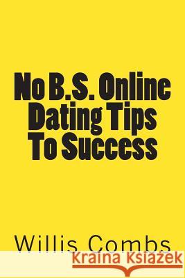 No B.S. Online Dating Tips To Success: a No NONSENSE Guide to Internet Dating and Getting The Best Results
