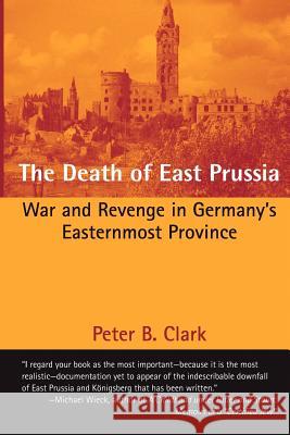 The Death of East Prussia: War and Revenge in Germany's Easternmost Province