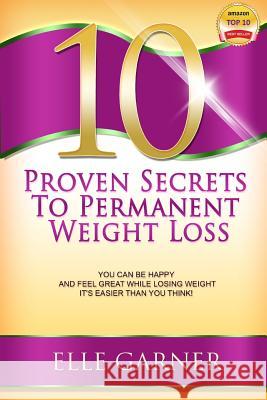 10 Proven Secrets to Permanent Weight Loss: You Can Be Happy and Feel Great While Losing Weight - It's Easier Than You Think!