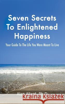 Seven Secrets to Enlightened Happiness!: Your Guide to the Life You Were Meant to Live