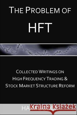 The Problem of HFT: Collected Writings on High Frequency Trading & Stock Market Structure Reform