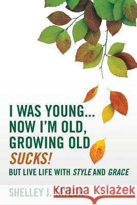 I Was Young...Now I'm Old, Growing Old Sucks!: But Live Life With Style And Grace