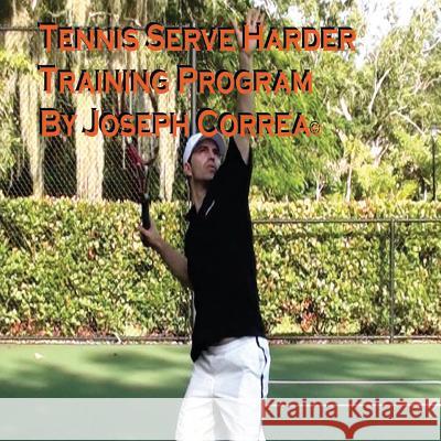 Tennis: Serve Harder Training Program Manual by Joseph Correa: Serve 10 to 20 mph faster!