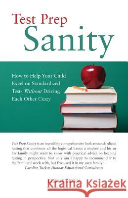 Test Prep Sanity: How To Help Your Child Excel On Standardized Tests Without Driving Each Other Crazy