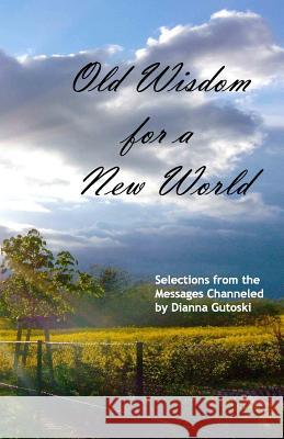 Old Wisdom for a New World: Selections from the Messages Channeled by Dianna Gutoski