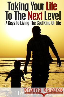 Taking Your Life To The Next Level: 7 Keys To Living The God Kind Of Life