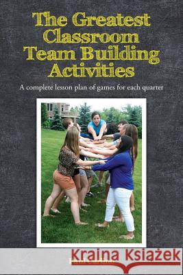 The Greatest Classroom Team Building Activities: A complete lesson plan of games for each quarter