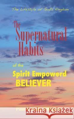 Supernatural Habits Of The Spirit-Empowered Believer: The Life Style Of God's Kingdom