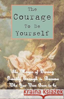 The Courage to be Yourself: The Magic of Daring Greatly Enough to Become Who You Were Born to be