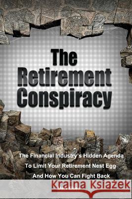 The Retirement Conspiracy: Exposing The Financial Industry's Hidden Agenda That Limits Your Retirement Nest Egg And How To Fight Back