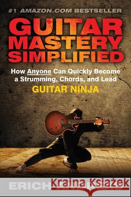 Guitar Mastery Simplified: How Anyone Can Quickly Become a Strumming, Chords, and Lead Guitar Ninja
