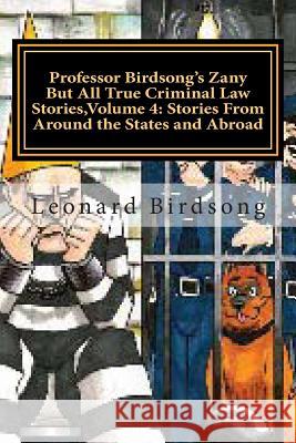 Professor Birdsong's Zany But All True Criminal Law Stories, Volume 4: : Stories From Around the States and Abroad