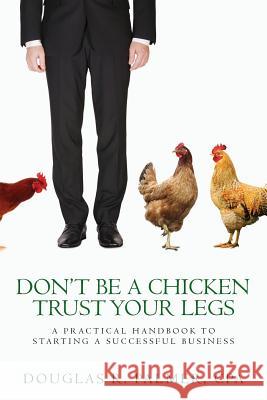 Don't Be a Chicken - Trust Your Legs: A Practical Handbook to Starting a Successful Business