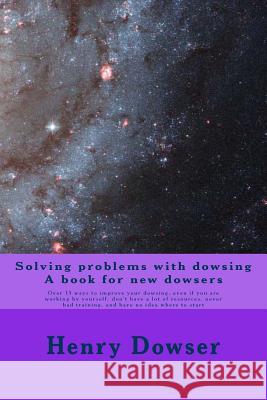 Solving Problems with dowsing A book for new dowsers: Over 15 ways to improve your dowsing, even if you are working by yourself, don't have a lot of r