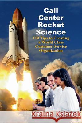 Call Center Rocket Science: 110 Tips to Creating a World Class Customer Service Organization