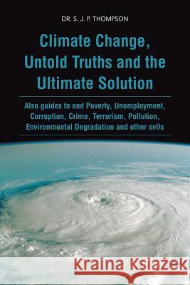 Climate Change, Untold Truths and the Ultimate Solution: Also Guides to End Poverty, Unemployment, Corruption, Crime, Terrorism, Pollution, Environmen