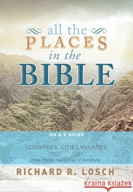 All the Places in the Bible: An A-Z Guide to the Countries, Cities, Villages, and Other Places Mentioned in Scripture