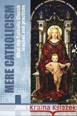 Mere Catholicism: What the Catholic Church Teaches and Practices