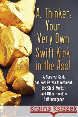 A. Thinker: Your Very Own Swift Kick in the Ass!: A Survival Guide for Real Estate Investment, the Stock Market, and Other People'