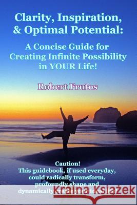 Clarity, Inspiration & Optimum Potential: A Concise Guide for Creating Infinite Possibility in YOUR Life!