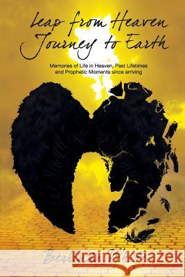 Leap From Heaven Journey To Earth: Memories of Life in Heaven, Past Lifetimes & Prophetic Moments Since Arriving