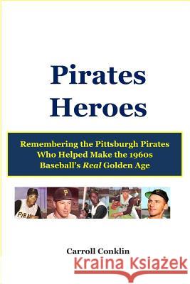 Pirates Heroes: Remembering the Pittsburgh Pirates Who Helped Make the 1960s Baseball's Real Golden Age