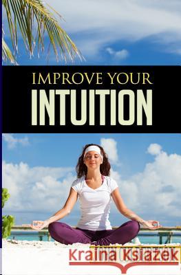 Improve Your Intuition: What Every Person Should Know About Developing Psychic Ability and Starting on a New Age Path