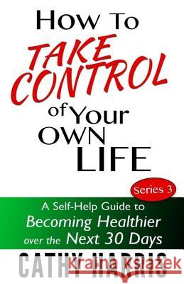 How To Take Control of Your Own Life: A Self-Help Guide to Becoming Healthier Over the Next 30 Days