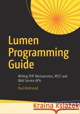 Lumen Programming Guide: Writing PHP Microservices, Rest and Web Service APIs