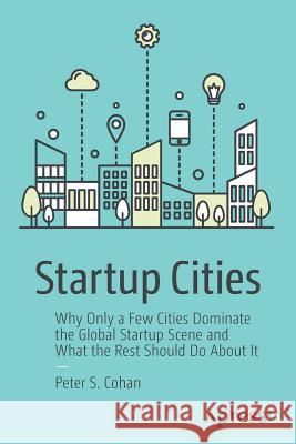 Startup Cities: Why Only a Few Cities Dominate the Global Startup Scene and What the Rest Should Do about It