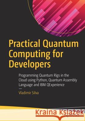 Practical Quantum Computing for Developers: Programming Quantum Rigs in the Cloud Using Python, Quantum Assembly Language and IBM Qexperience