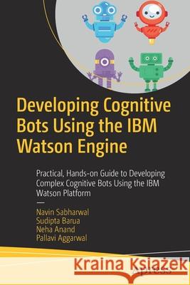 Developing Cognitive Bots Using the IBM Watson Engine: Practical, Hands-On Guide to Developing Complex Cognitive Bots Using the IBM Watson Platform