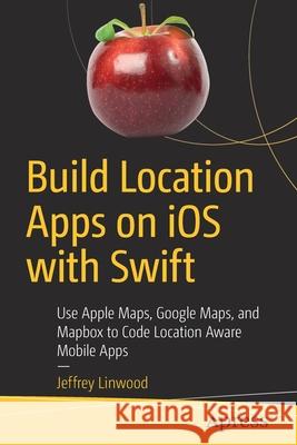 Build Location Apps on IOS with Swift: Use Apple Maps, Google Maps, and Mapbox to Code Location Aware Mobile Apps