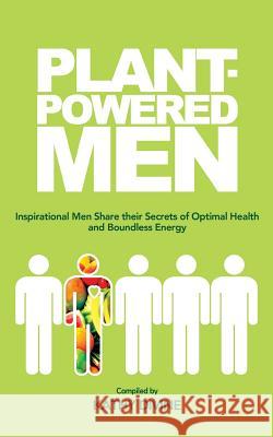 Plant-powered Men: Inspirational Men Share their Secrets of Optimal Health and Boundless Energy