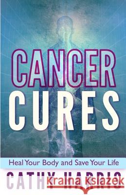 Cancer Cures: Heal Your Body and Save Your Life