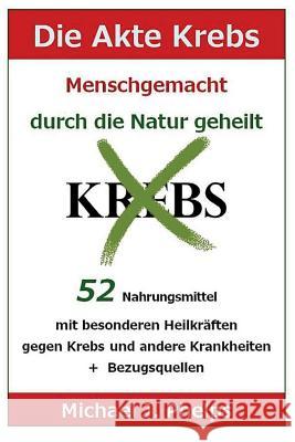 Die Akte Krebs. Menschgemacht - Durch Die Natur Geheilt.: 52 Nahrungsmittel Mit Besonderen Heilkräften Gegen Krebs Und Andere Krankheiten + Bezugsquel