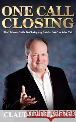 One Call Closing: The Ultimate Guide To Closing Any Sale In Just One Sales Call