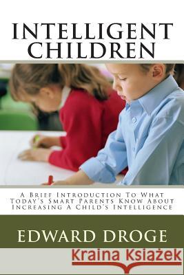 Intelligent Children: A Brief Introduction To What Today's Smart Parents Know About Increasing A Child's Intelligence