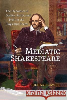 Mediatic Shakespeare: The Dynamics of Orality, Script and Print in the Plays and Poems