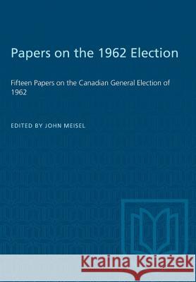 Papers on the 1962 Election: Fifteen Papers on the Canadian General Election of 1962