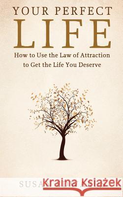 Your Perfect Life: How to Use the Law of Attraction to Get the Life You Deserve