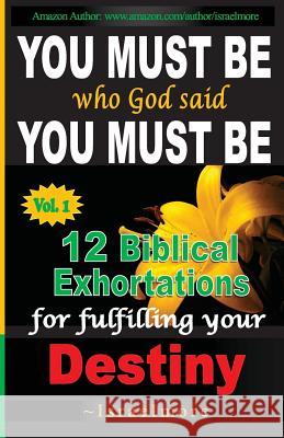 You must be who God said you must be!: 12 Biblical Exhortations for fulfiling your dentiny