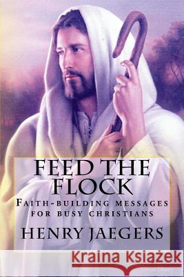 Feed the Flock Faith-building Messages for Busy Christians, By Henry Jaegers