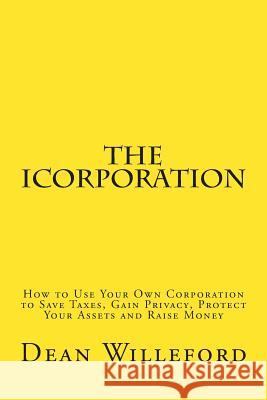 The iCorporation: How to Use Your Own Corporation to Save Taxes, Gain Privacy, Protect Your Assets and Raise Money